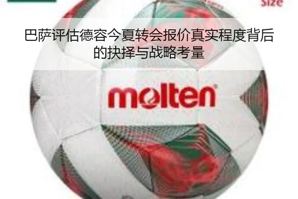 巴萨评估德容今夏转会报价真实程度背后的抉择与战略考量