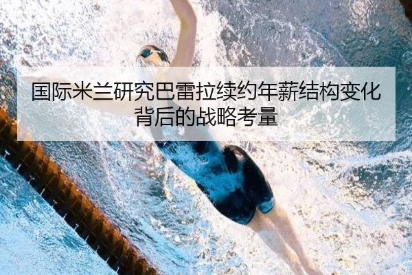 国际米兰研究巴雷拉续约年薪结构变化背后的战略考量
