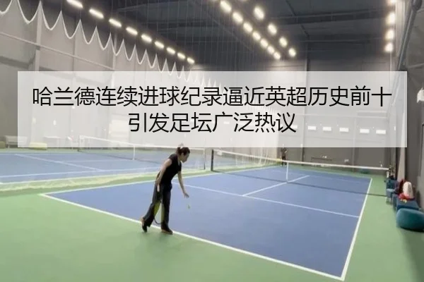 哈兰德连续进球纪录逼近英超历史前十引发足坛广泛热议