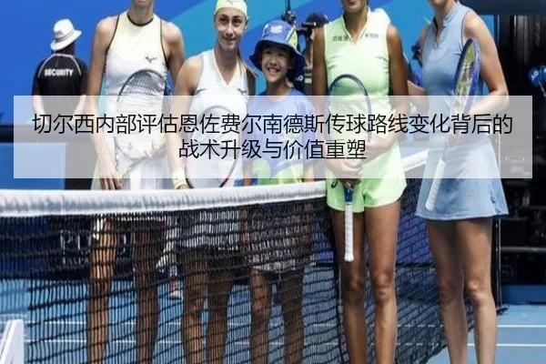切尔西内部评估恩佐费尔南德斯传球路线变化背后的战术升级与价值重塑