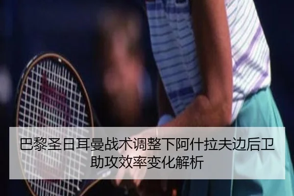 巴黎圣日耳曼战术调整下阿什拉夫边后卫助攻效率变化解析