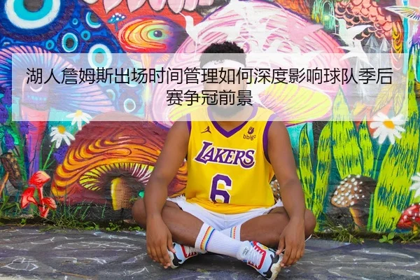 湖人詹姆斯出场时间管理如何深度影响球队季后赛争冠前景