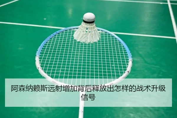 阿森纳赖斯远射增加背后释放出怎样的战术升级信号