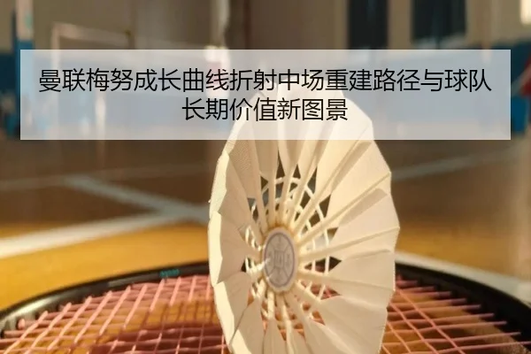 曼联梅努成长曲线折射中场重建路径与球队长期价值新图景