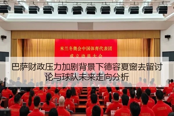 巴萨财政压力加剧背景下德容夏窗去留讨论与球队未来走向分析