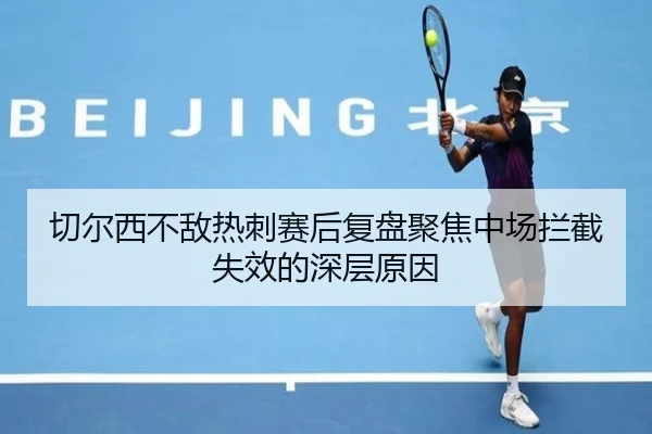 切尔西不敌热刺赛后复盘聚焦中场拦截失效的深层原因