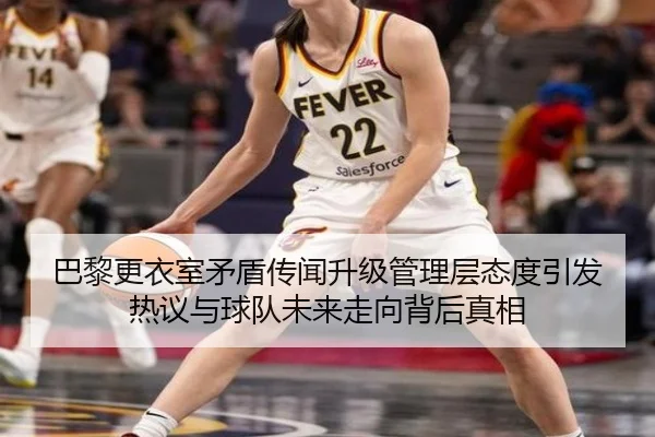巴黎更衣室矛盾传闻升级管理层态度引发热议与球队未来走向背后真相