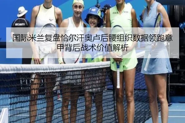 国际米兰复盘恰尔汗奥卢后腰组织数据领跑意甲背后战术价值解析