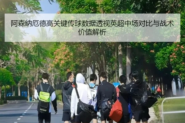 阿森纳厄德高关键传球数据透视英超中场对比与战术价值解析