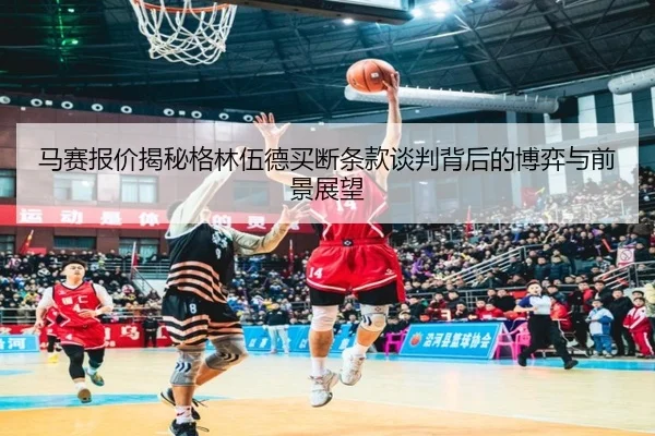 马赛报价揭秘格林伍德买断条款谈判背后的博弈与前景展望