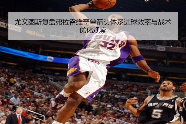 尤文图斯复盘弗拉霍维奇单箭头体系进球效率与战术优化观察