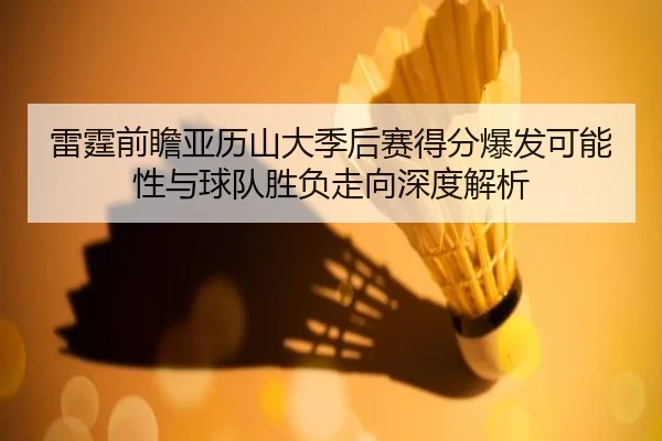 雷霆前瞻亚历山大季后赛得分爆发可能性与球队胜负走向深度解析