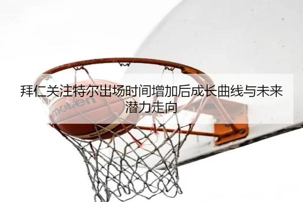 拜仁关注特尔出场时间增加后成长曲线与未来潜力走向