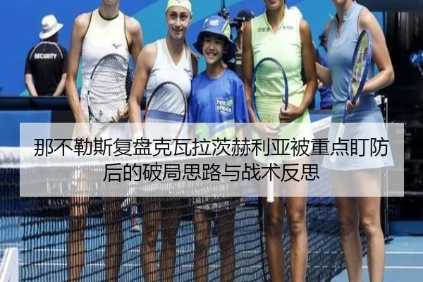 那不勒斯复盘克瓦拉茨赫利亚被重点盯防后的破局思路与战术反思
