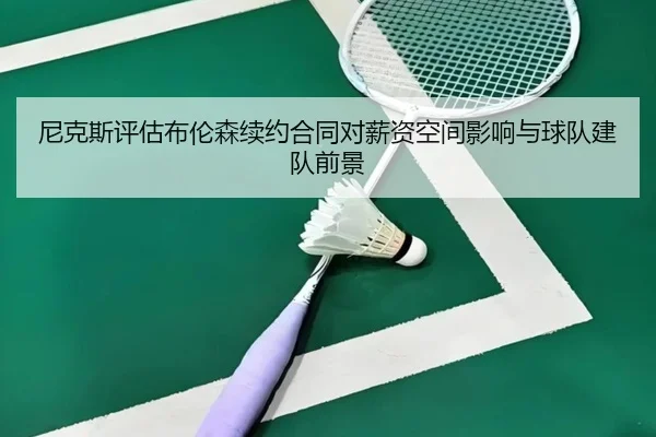 尼克斯评估布伦森续约合同对薪资空间影响与球队建队前景