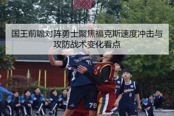 国王前瞻对阵勇士聚焦福克斯速度冲击与攻防战术变化看点