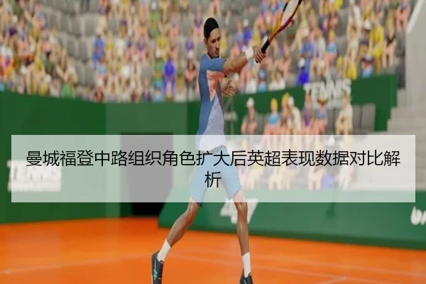 曼城福登中路组织角色扩大后英超表现数据对比解析
