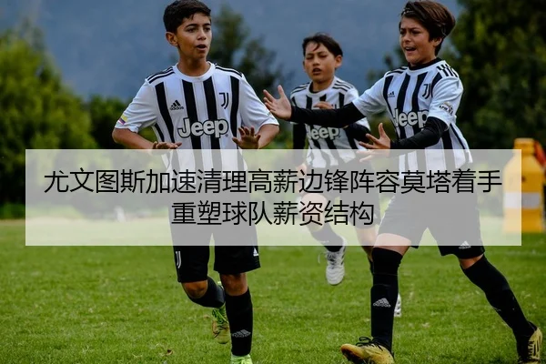 尤文图斯加速清理高薪边锋阵容莫塔着手重塑球队薪资结构