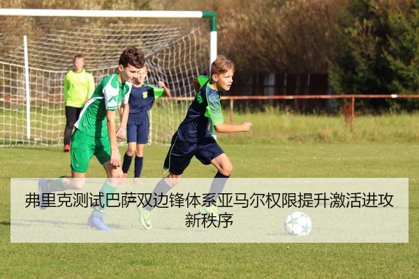 弗里克测试巴萨双边锋体系亚马尔权限提升激活进攻新秩序